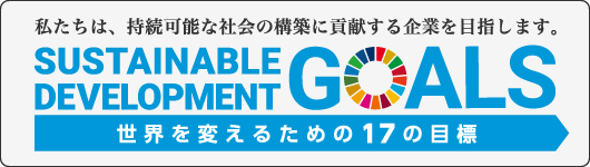 私達は、持続な可能な社会の構築に貢献する企業を目指します。Sustainable Development Goals 世界を変えるための17の目標